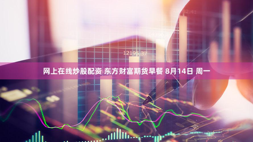 网上在线炒股配资 东方财富期货早餐 8月14日 周一
