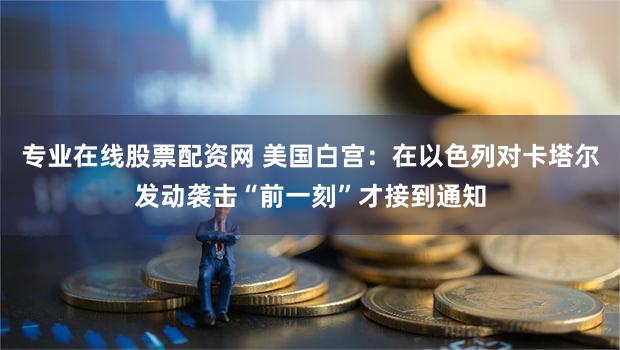 专业在线股票配资网 美国白宫：在以色列对卡塔尔发动袭击“前一刻”才接到通知
