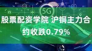 股票配资学院 沪铜主力合约收跌0.79%