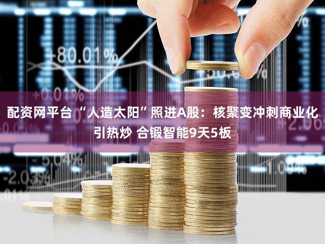 配资网平台 “人造太阳”照进A股：核聚变冲刺商业化引热炒 合锻智能9天5板