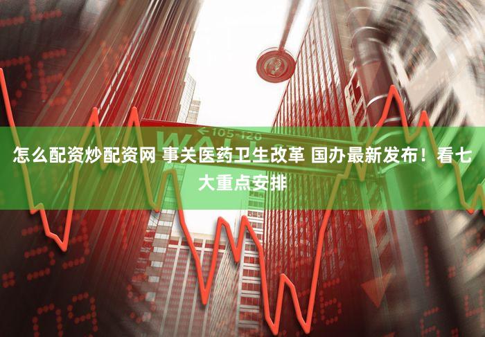 怎么配资炒配资网 事关医药卫生改革 国办最新发布！看七大重点安排
