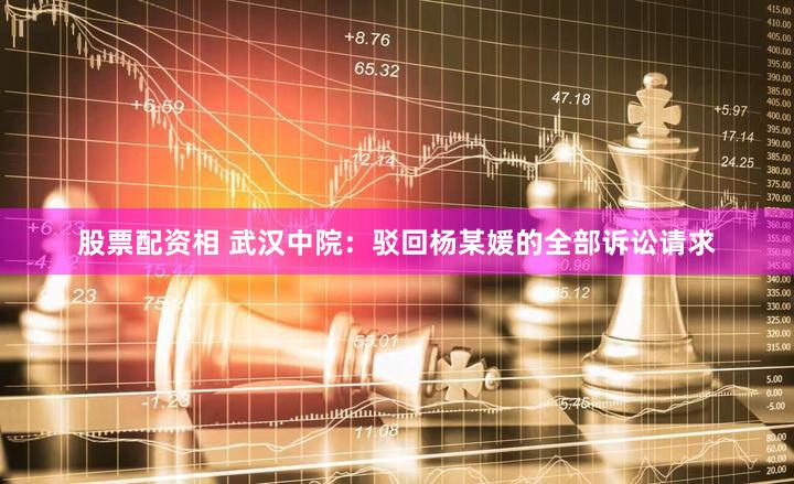 股票配资相 武汉中院：驳回杨某媛的全部诉讼请求