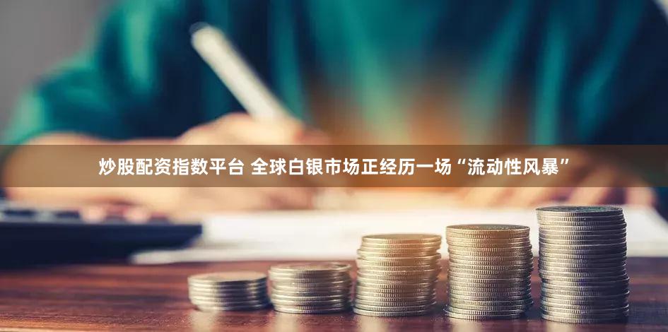 炒股配资指数平台 全球白银市场正经历一场“流动性风暴”