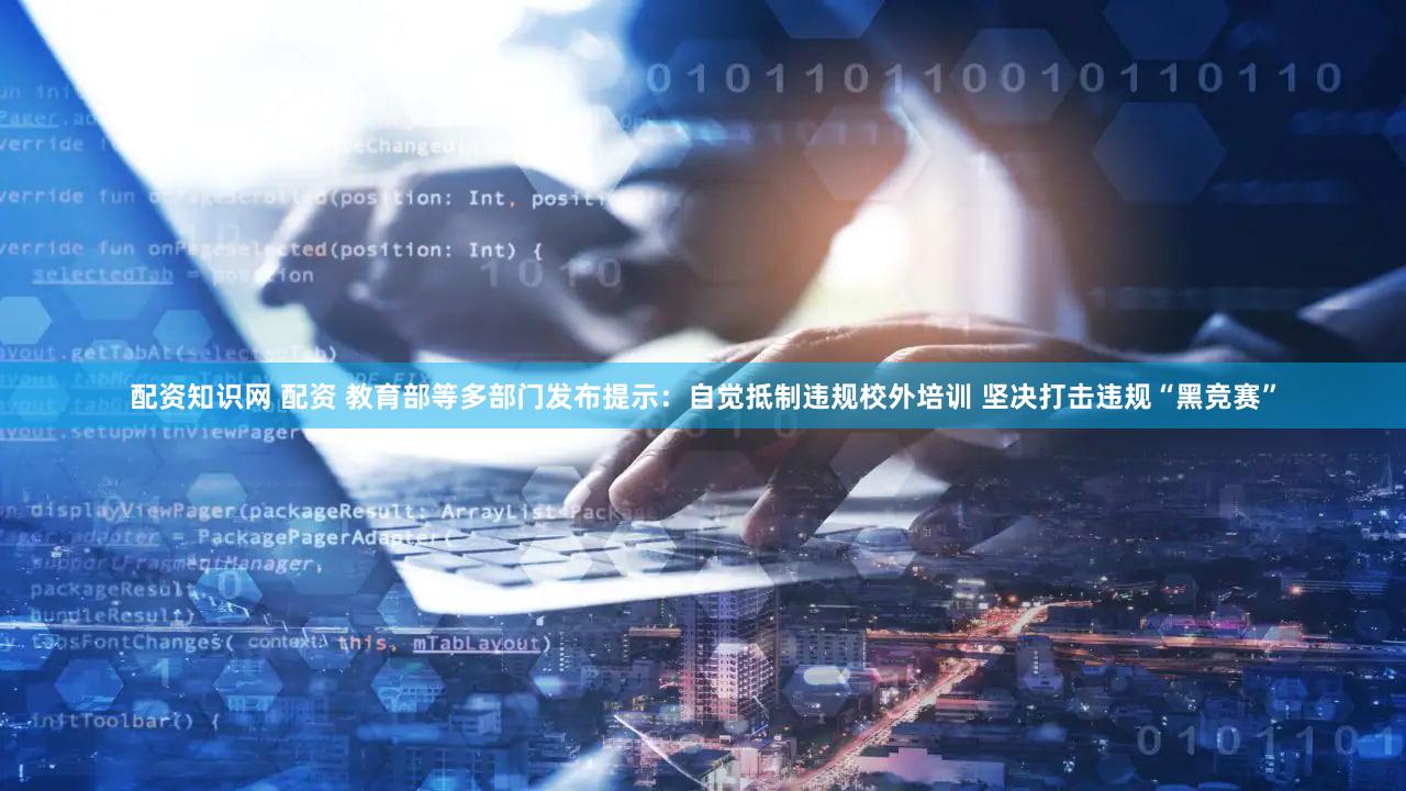 配资知识网 配资 教育部等多部门发布提示：自觉抵制违规校外培训 坚决打击违规“黑竞赛”