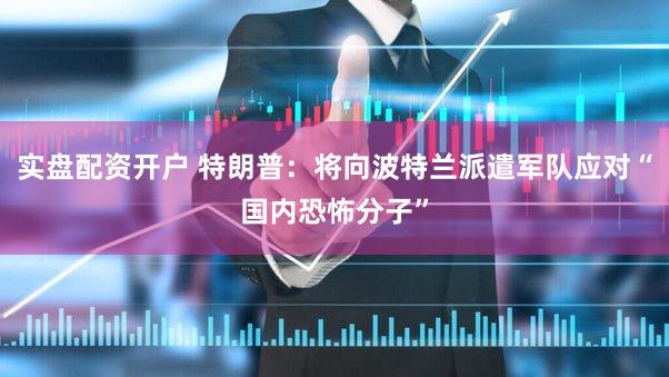实盘配资开户 特朗普：将向波特兰派遣军队应对“国内恐怖分子”
