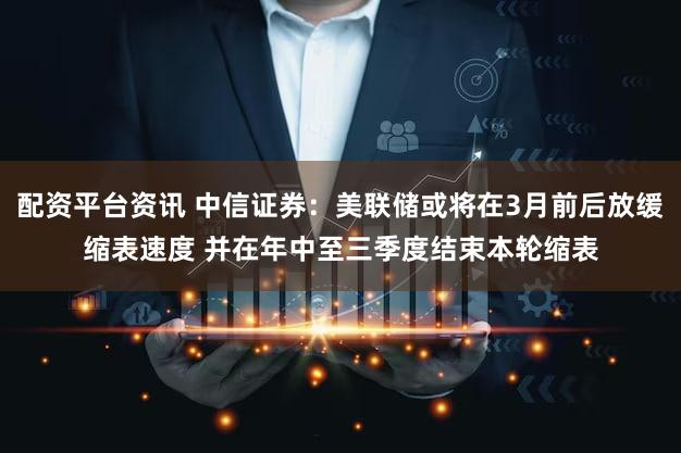 配资平台资讯 中信证券：美联储或将在3月前后放缓缩表速度 并在年中至三季度结束本轮缩表