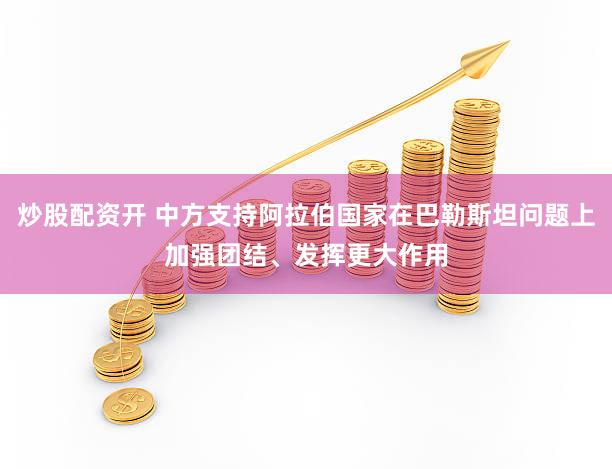 炒股配资开 中方支持阿拉伯国家在巴勒斯坦问题上加强团结、发挥更大作用