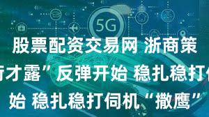 股票配资交易网 浙商策略：“小荷才露”反弹开始 稳扎稳打伺机“撒鹰”