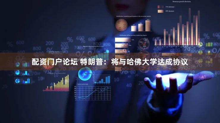 配资门户论坛 特朗普：将与哈佛大学达成协议