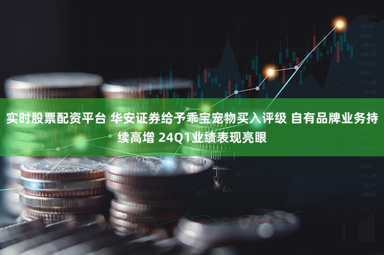 实时股票配资平台 华安证券给予乖宝宠物买入评级 自有品牌业务持续高增 24Q1业绩表现亮眼