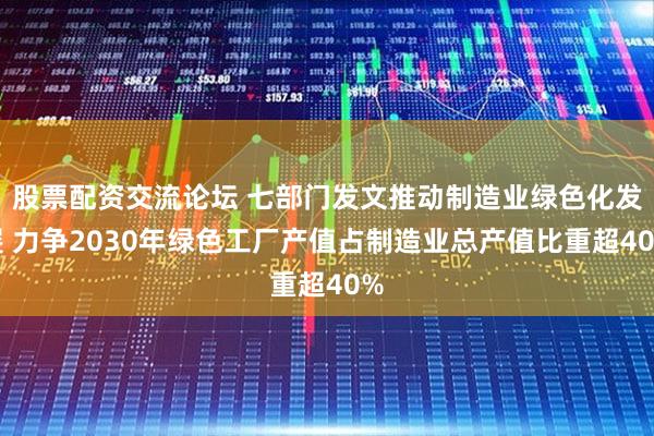 股票配资交流论坛 七部门发文推动制造业绿色化发展 力争2030年绿色工厂产值占制造业总产值比重超40%