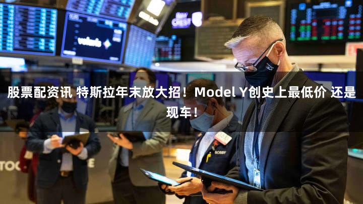 股票配资讯 特斯拉年末放大招！Model Y创史上最低价 还是现车！