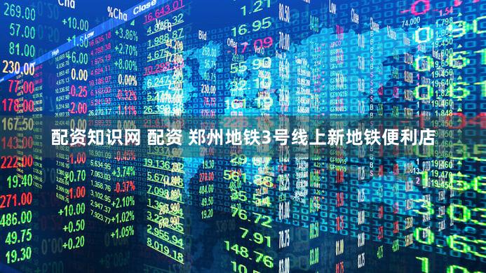 配资知识网 配资 郑州地铁3号线上新地铁便利店
