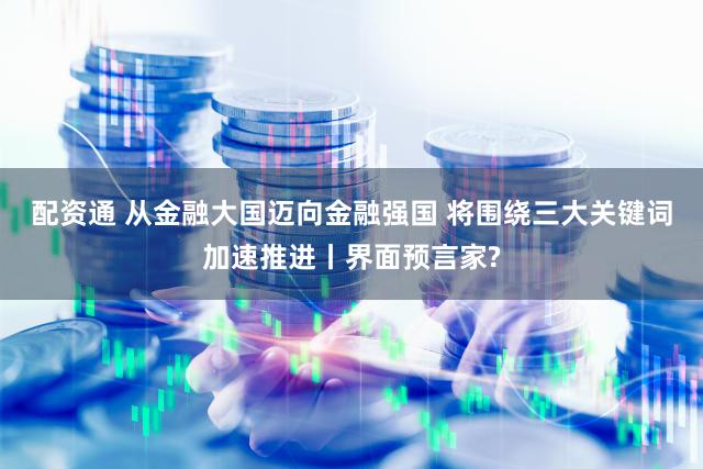 配资通 从金融大国迈向金融强国 将围绕三大关键词加速推进丨界面预言家?