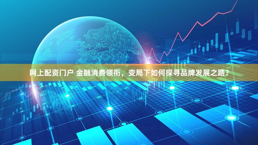 网上配资门户 金融消费领衔，变局下如何探寻品牌发展之路？