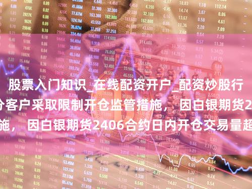 股票入门知识_在线配资开户_配资炒股行情 上期所：对部分客户采取限制开仓监管措施， 因白银期货2406合约日内开仓交易量超限