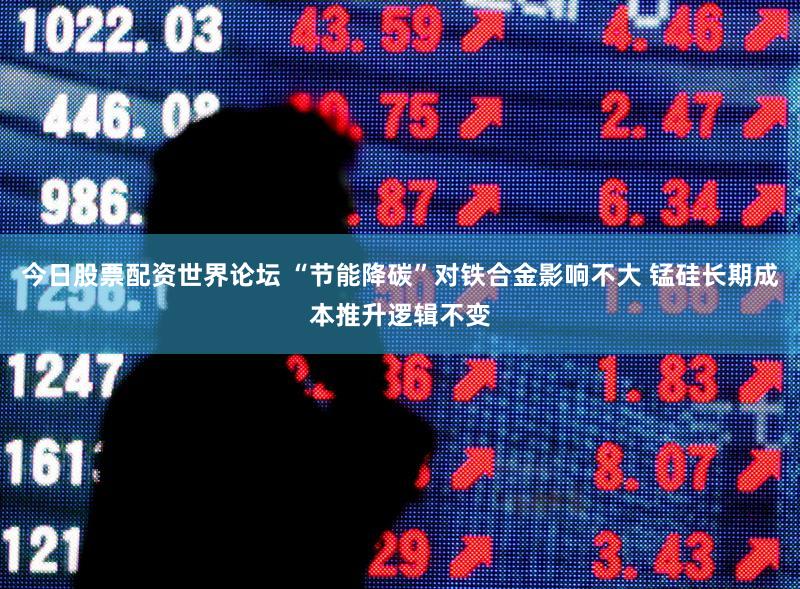 今日股票配资世界论坛 “节能降碳”对铁合金影响不大 锰硅长期成本推升逻辑不变