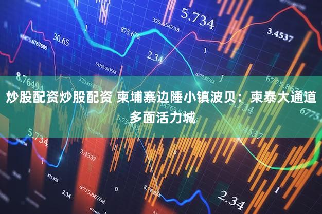 炒股配资炒股配资 柬埔寨边陲小镇波贝：柬泰大通道 多面活力城