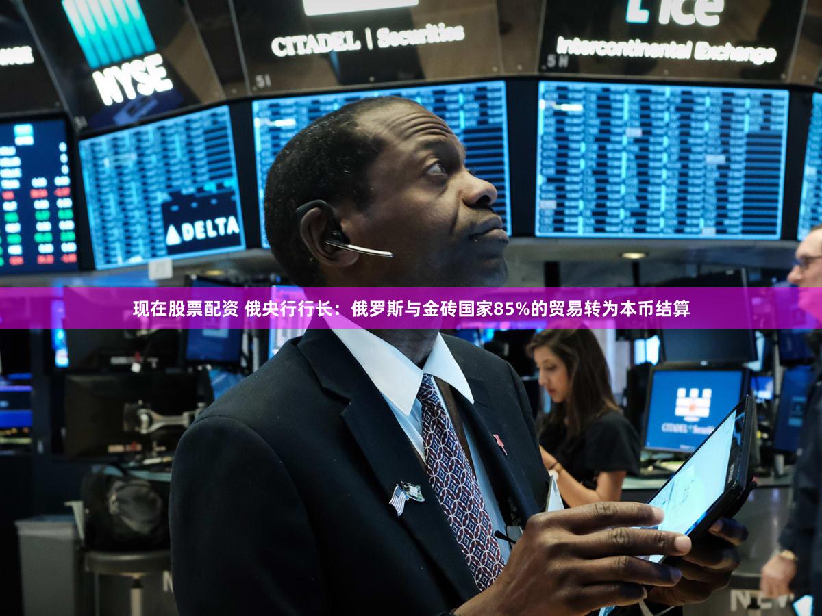 现在股票配资 俄央行行长：俄罗斯与金砖国家85%的贸易转为本币结算