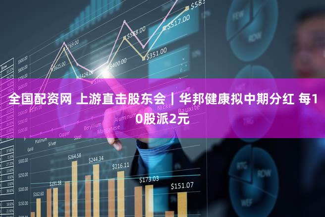 全国配资网 上游直击股东会｜华邦健康拟中期分红 每10股派2元