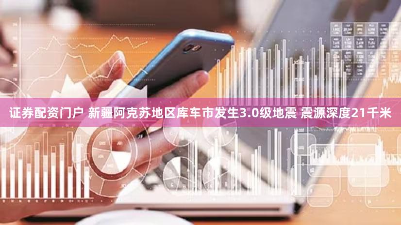 证券配资门户 新疆阿克苏地区库车市发生3.0级地震 震源深度21千米