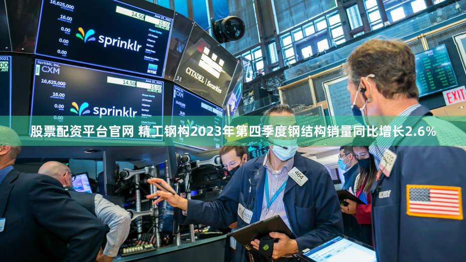 股票配资平台官网 精工钢构2023年第四季度钢结构销量同比增长2.6%