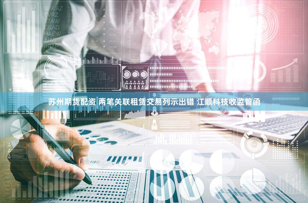 苏州期货配资 两笔关联租赁交易列示出错 江顺科技收监管函