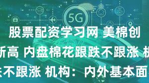 股票配资学习网 美棉创下近两年新高 内盘棉花跟跌不跟涨 机构：内外基本面不同