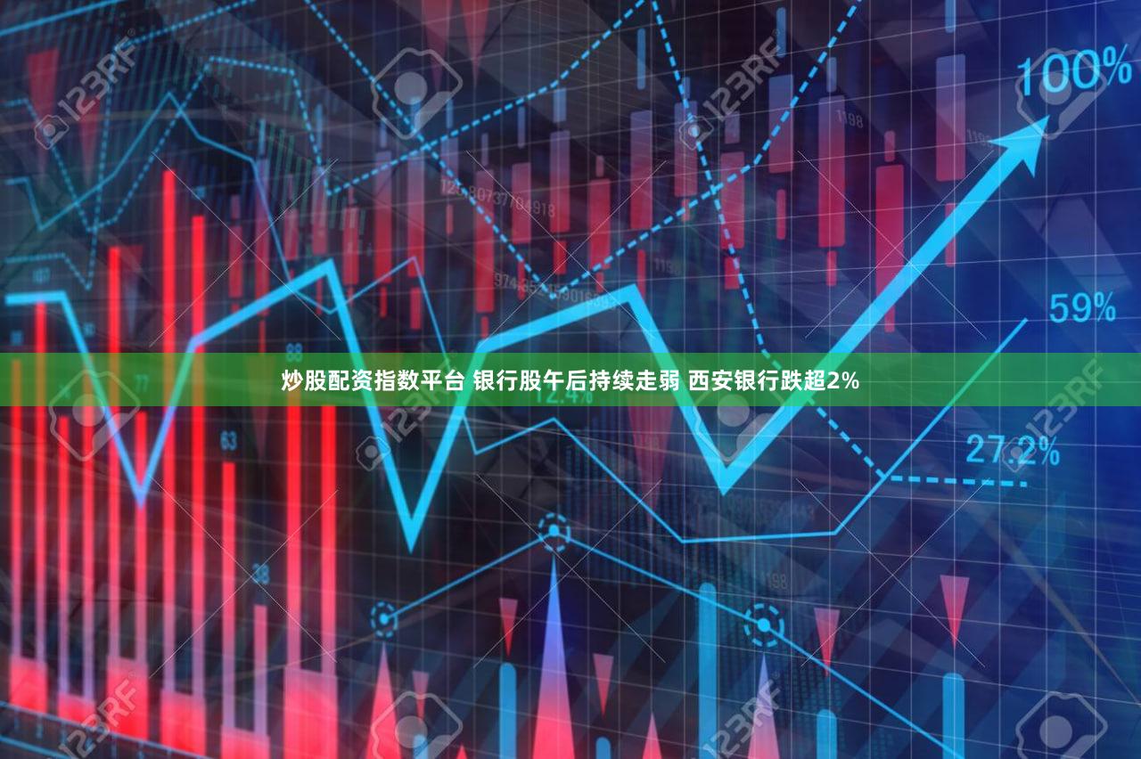 炒股配资指数平台 银行股午后持续走弱 西安银行跌超2%