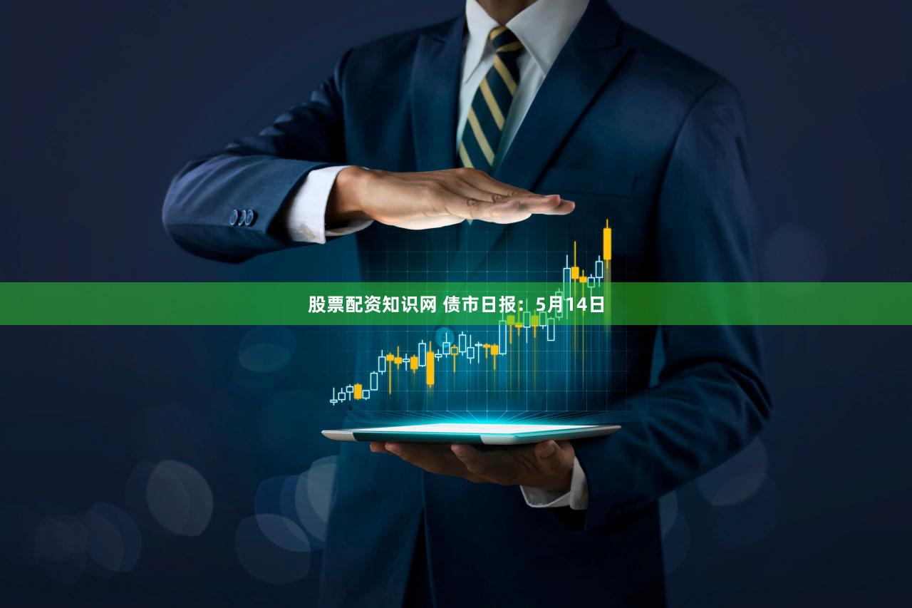 股票配资知识网 债市日报：5月14日