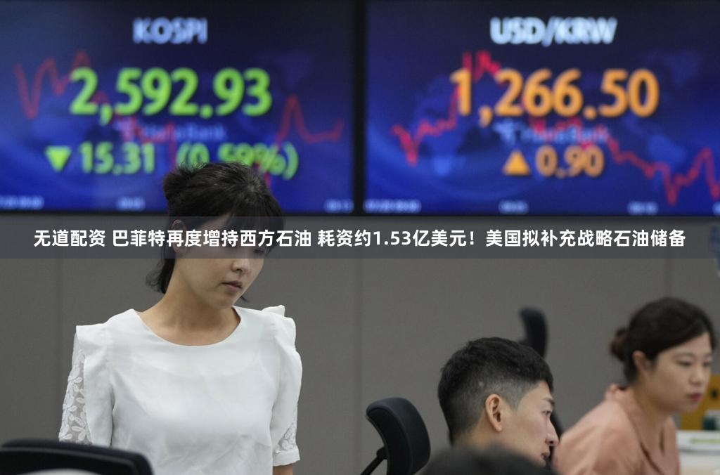 无道配资 巴菲特再度增持西方石油 耗资约1.53亿美元！美国拟补充战略石油储备