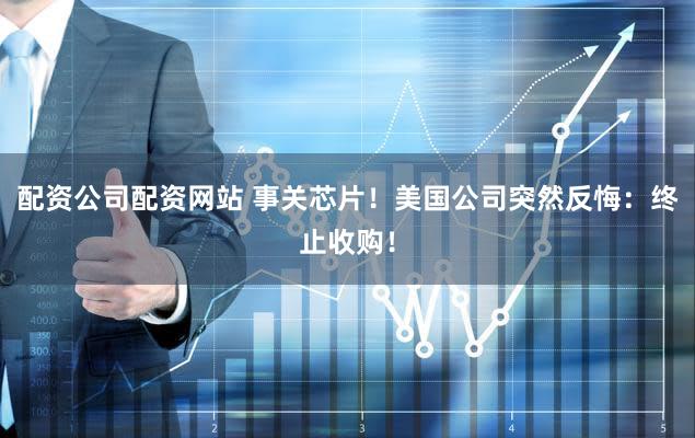 配资公司配资网站 事关芯片！美国公司突然反悔：终止收购！