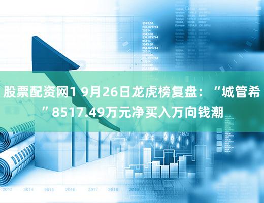 股票配资网1 9月26日龙虎榜复盘：“城管希”8517.49万元净买入万向钱潮