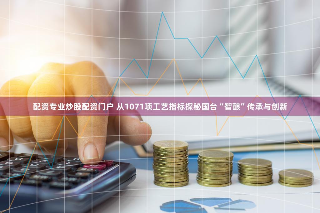 配资专业炒股配资门户 从1071项工艺指标探秘国台“智酿”传承与创新
