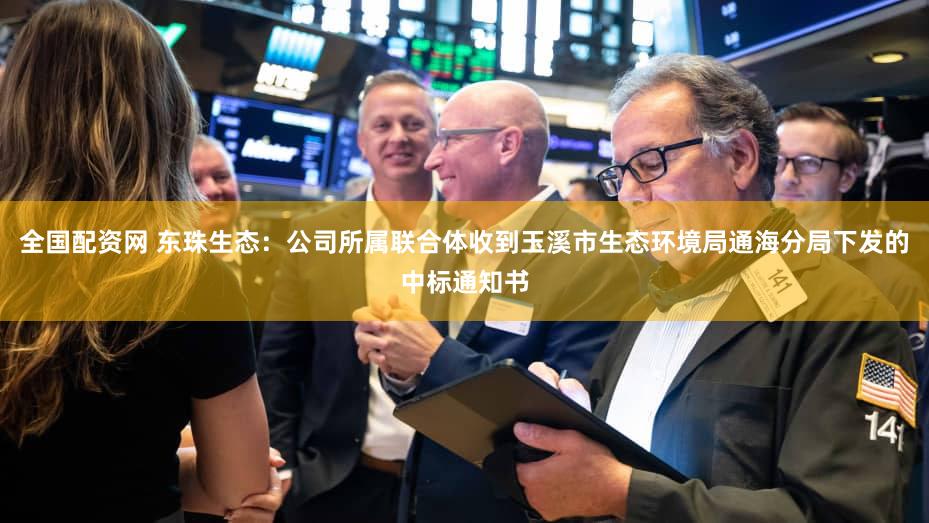 全国配资网 东珠生态：公司所属联合体收到玉溪市生态环境局通海分局下发的中标通知书