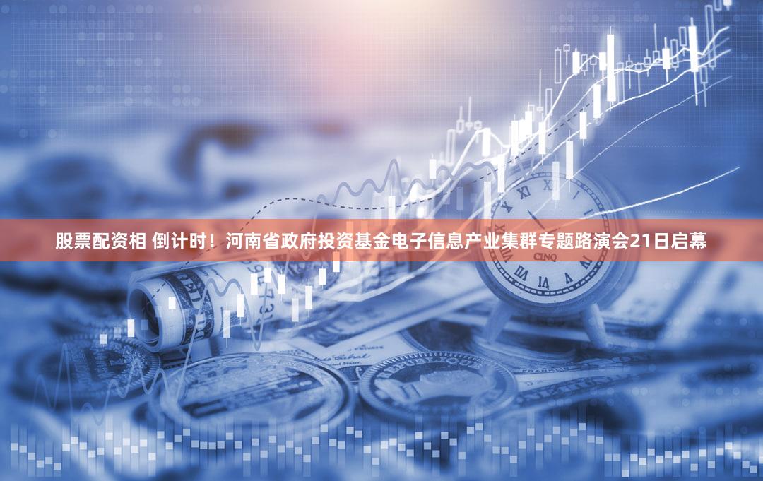 股票配资相 倒计时！河南省政府投资基金电子信息产业集群专题路演会21日启幕