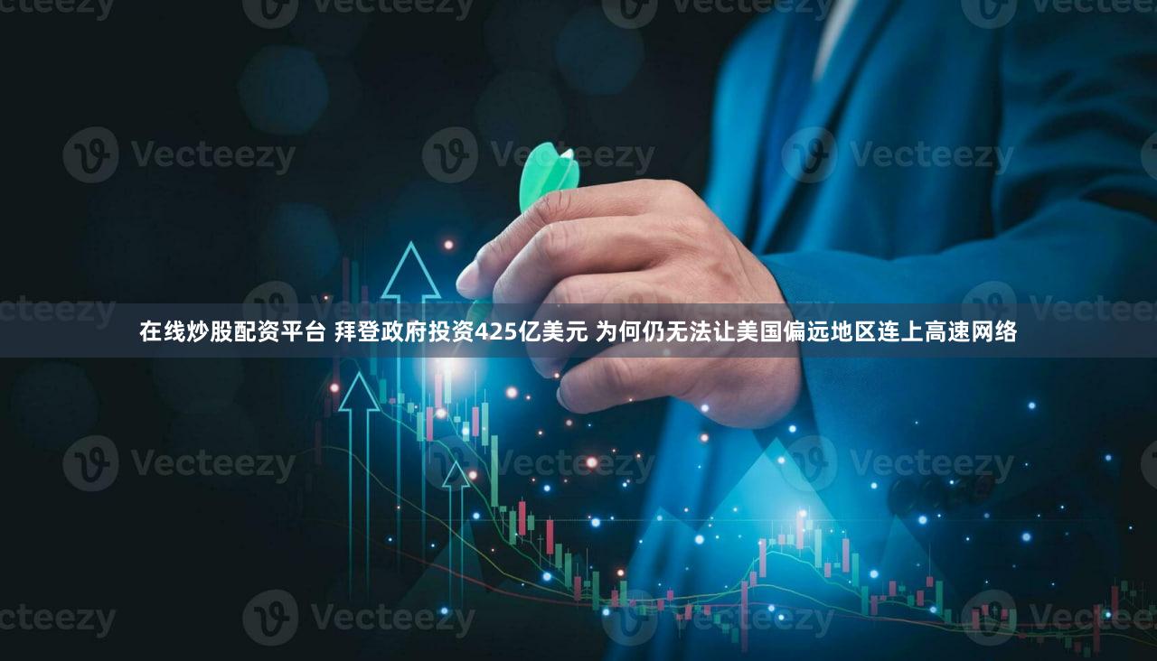 在线炒股配资平台 拜登政府投资425亿美元 为何仍无法让美国偏远地区连上高速网络