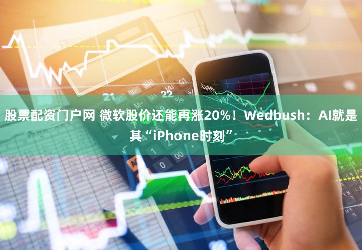 股票配资门户网 微软股价还能再涨20%！Wedbush：AI就是其“iPhone时刻”