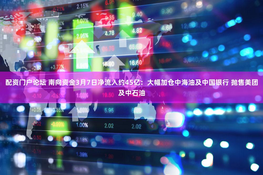 配资门户论坛 南向资金3月7日净流入约45亿：大幅加仓中海油及中国银行 抛售美团及中石油
