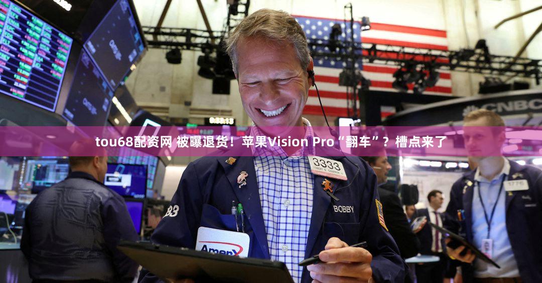 tou68配资网 被曝退货！苹果Vision Pro“翻车”？槽点来了