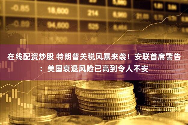 在线配资炒股 特朗普关税风暴来袭！安联首席警告：美国衰退风险已高到令人不安
