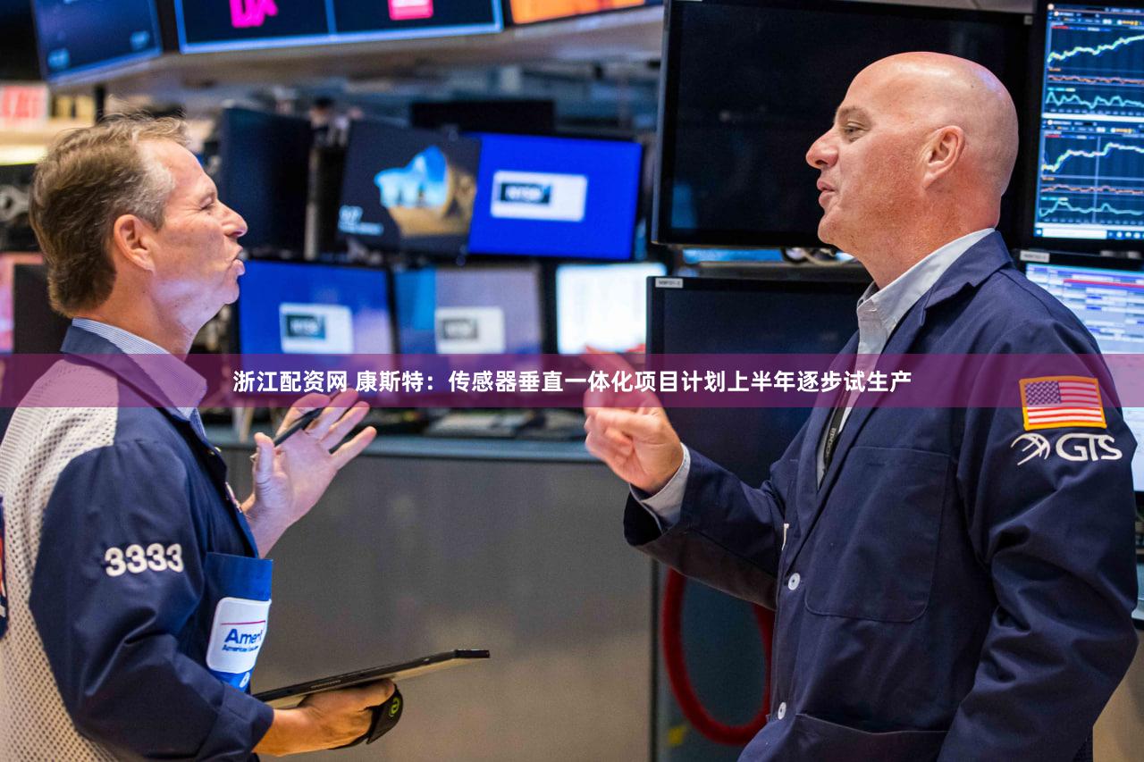 浙江配资网 康斯特：传感器垂直一体化项目计划上半年逐步试生产
