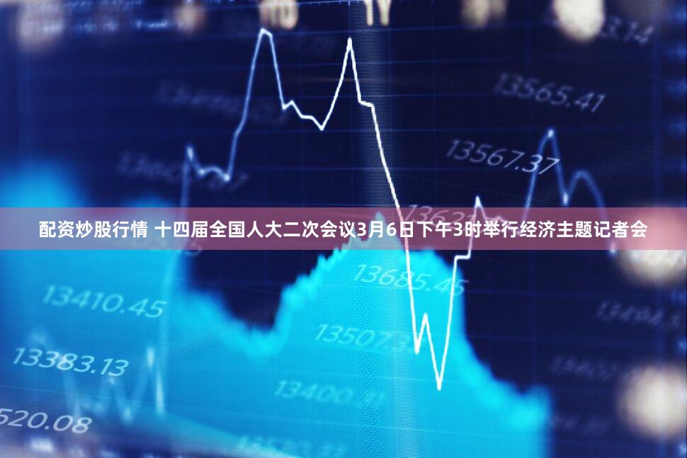 配资炒股行情 十四届全国人大二次会议3月6日下午3时举行经济主题记者会