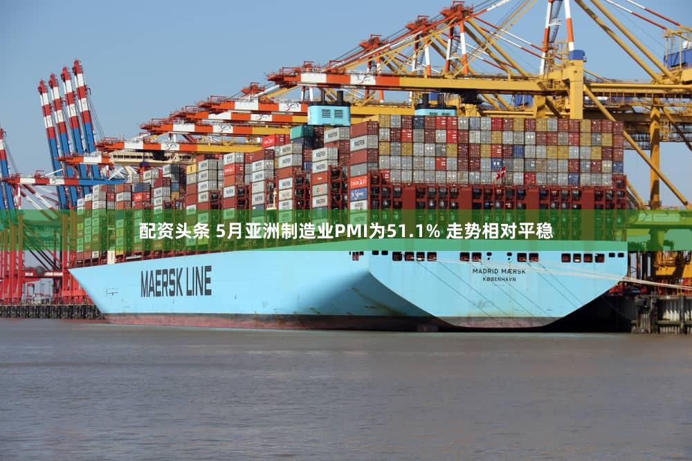配资头条 5月亚洲制造业PMI为51.1% 走势相对平稳