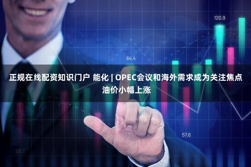 正规在线配资知识门户 能化 | OPEC会议和海外需求成为关注焦点 油价小幅上涨