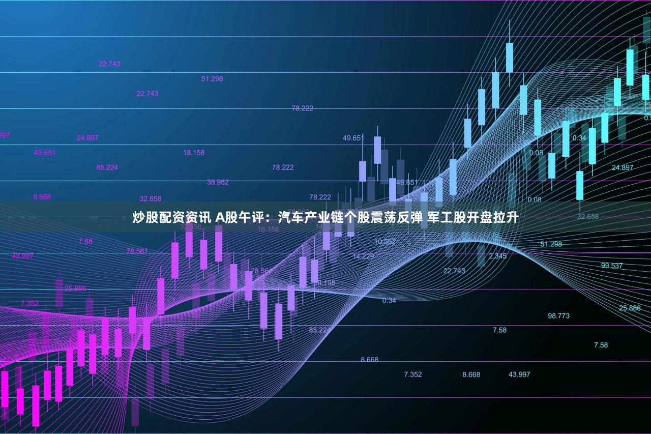 炒股配资资讯 A股午评：汽车产业链个股震荡反弹 军工股开盘拉升