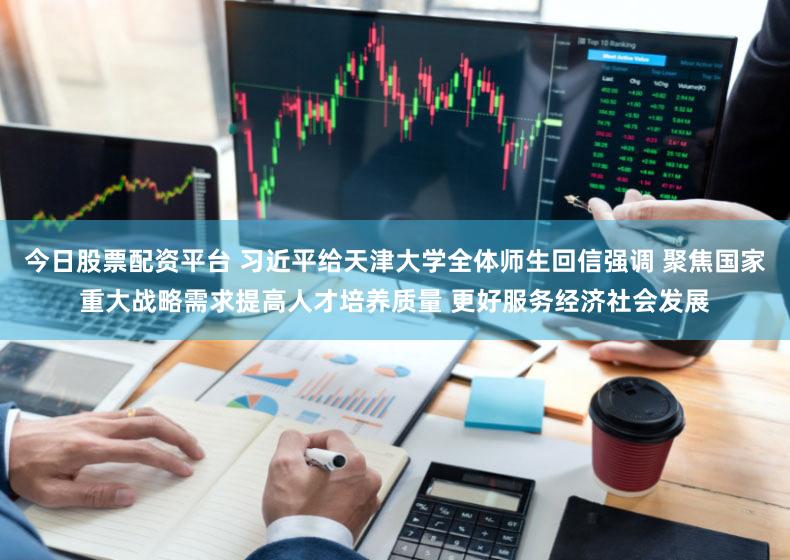 今日股票配资平台 习近平给天津大学全体师生回信强调 聚焦国家重大战略需求提高人才培养质量 更好服务经济社会发展